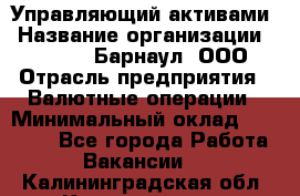 Управляющий активами › Название организации ­ MD-Trade-Барнаул, ООО › Отрасль предприятия ­ Валютные операции › Минимальный оклад ­ 50 000 - Все города Работа » Вакансии   . Калининградская обл.,Калининград г.